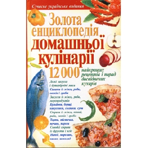 Золота енциклопедія домашньої кулінарії. 12000 найкращих рецептів і порад досвідчених кухарів