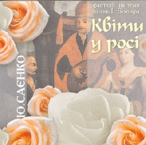 Ю. Саєнко. КВІТИ У РОСІ. Фантазії на теми пісень І. Білозіра